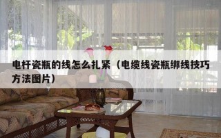 电杆瓷瓶的线怎么扎紧（电缆线瓷瓶绑线技巧方法图片）