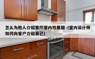 怎么为他人介绍客厅室内效果图（室内设计师如何向客户介绍自己）