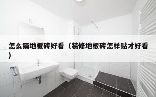 怎么铺地板砖好看（装修地板砖怎样贴才好看）