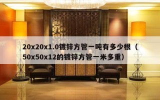 20x20x1.0镀锌方管一吨有多少根（50x50x12的镀锌方管一米多重）