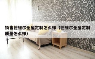 销售德维尔全屋定制怎么样（德维尔全屋定制质量怎么样）