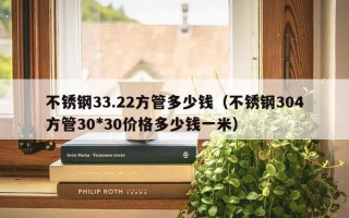 不锈钢33.22方管多少钱（不锈钢304方管30*30价格多少钱一米）