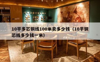 10平多芯铜线100米卖多少钱（10平铜芯线多少钱一米）