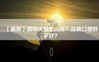 【最新】诺邓火腿怎么样？品质口感好不好？