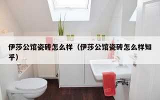 伊莎公馆瓷砖怎么样（伊莎公馆瓷砖怎么样知乎）