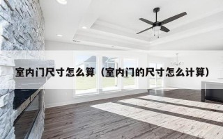 室内门尺寸怎么算（室内门的尺寸怎么计算）