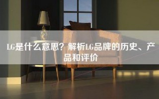 LG是什么意思？解析LG品牌的历史、产品和评价