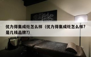 优力得集成灶怎么样（优力得集成灶怎么样?是几线品牌?）