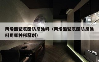 丙烯酸聚氨酯防腐涂料（丙烯酸聚氨酯防腐涂料用哪种稀释剂）