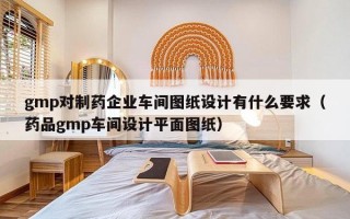 gmp对制药企业车间图纸设计有什么要求（药品gmp车间设计平面图纸）