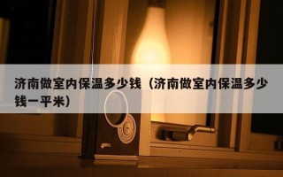 济南做室内保温多少钱（济南做室内保温多少钱一平米）