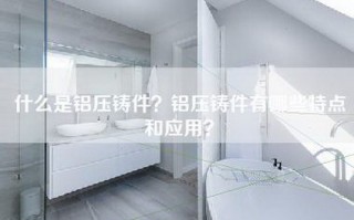 什么是铝压铸件？铝压铸件有哪些特点和应用？