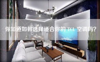 你知道如何选择适合你的 TCL 空调吗？