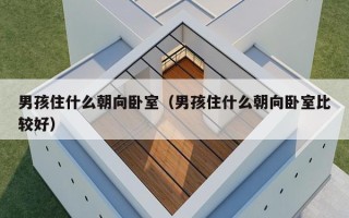 男孩住什么朝向卧室（男孩住什么朝向卧室比较好）