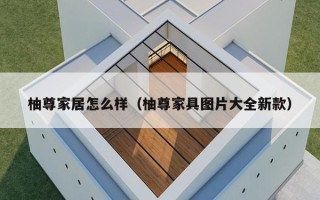 柚尊家居怎么样（柚尊家具图片大全新款）