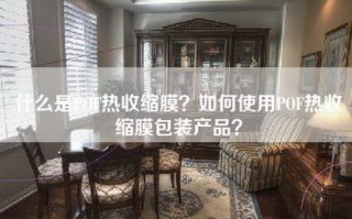 什么是POF热收缩膜？如何使用POF热收缩膜包装产品？