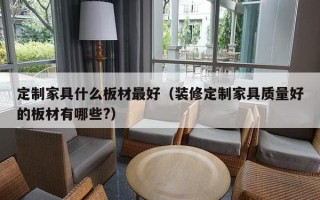 定制家具什么板材最好（装修定制家具质量好的板材有哪些?）