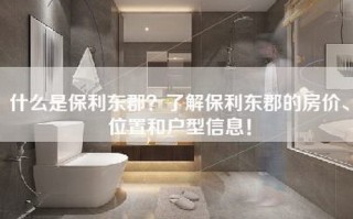 什么是保利东郡？了解保利东郡的房价、位置和户型信息！