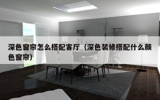 深色窗帘怎么搭配客厅（深色装修搭配什么颜色窗帘）