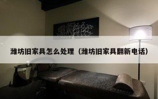 潍坊旧家具怎么处理（潍坊旧家具翻新电话）