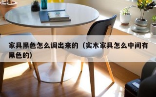 家具黑色怎么调出来的（实木家具怎么中间有黑色的）