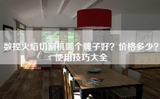 数控火焰切割机哪个牌子好？价格多少？使用技巧大全