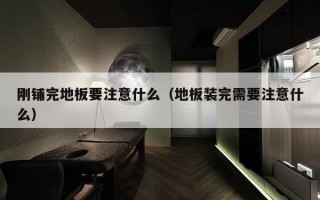 刚铺完地板要注意什么（地板装完需要注意什么）