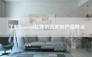 了解Kenwood品牌的历史和产品特点