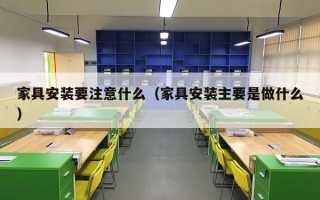 家具安装要注意什么（家具安装主要是做什么）