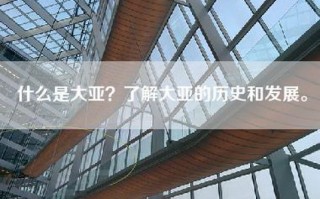 什么是大亚？了解大亚的历史和发展。