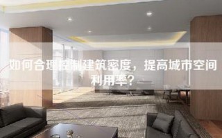 如何合理控制建筑密度，提高城市空间利用率？