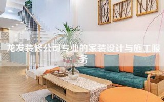 龙发装修公司专业的家装设计与施工服务