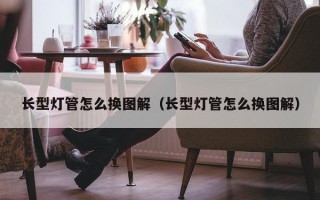 长型灯管怎么换图解（长型灯管怎么换图解）