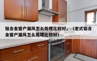 铝合金窗户漏风怎么处理比较好。（老式铝合金窗户漏风怎么处理比较好）