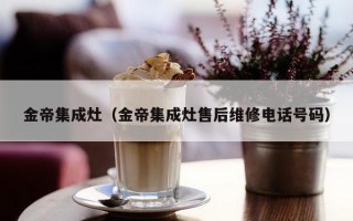 金帝集成灶（金帝集成灶售后维修电话号码）