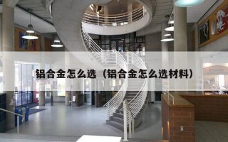 铝合金怎么选（铝合金怎么选材料）