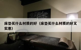 床垫买什么材质的好（床垫买什么材质的好又实惠）