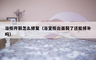 浴柜开裂怎么修复（浴室柜台面裂了还能修补吗）