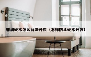 非洲硬木怎么解决开裂（怎样防止硬木开裂）