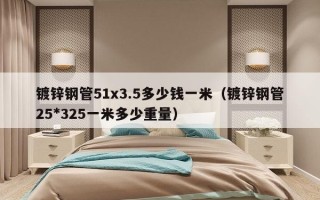 镀锌钢管51x3.5多少钱一米（镀锌钢管25*325一米多少重量）