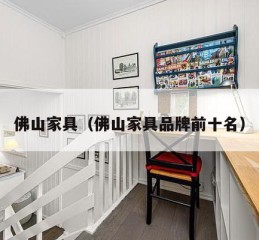 佛山家具（佛山家具品牌前十名）