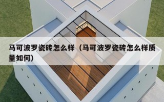 马可波罗瓷砖怎么样（马可波罗瓷砖怎么样质量如何）