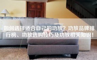 如何选择适合自己的功放？功放品牌排行榜、功放选购技巧及功放相关知识！