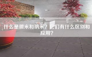 什么是微米和纳米？它们有什么区别和应用？