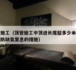 顶管施工（顶管施工中顶进长度超多少米时应有预防缺氧窒息的措施）