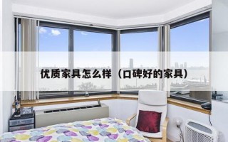 优质家具怎么样（口碑好的家具）