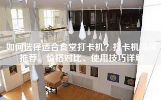 如何选择适合食堂打卡机？打卡机品牌推荐、价格对比、使用技巧详解