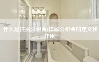 什么是住房公积金(详解公积金的定义和作用)