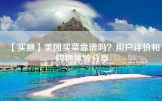 【实测】美团买菜靠谱吗？用户评价和购物体验分享