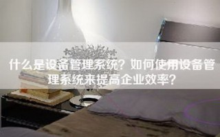 什么是设备管理系统？如何使用设备管理系统来提高企业效率？